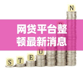 网贷平台整顿最新消息：合规调整后，哪些产品更值得选？