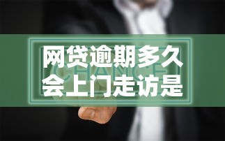 网贷逾期多久会上门走访是真的吗？真实情况深度解析
