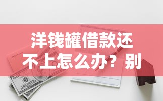 洋钱罐借款还不上怎么办？别慌，这几种解决办法亲测有效！