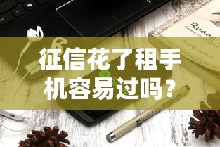 征信花了租手机容易过吗？这3个细节可能被忽略