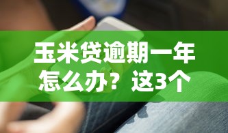 玉米贷逾期一年怎么办？这3个补救方法你必须知道