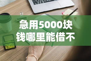 急用5000块钱哪里能借不看征信？这些渠道你一定要知道