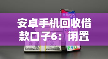 安卓手机回收借款口子6：闲置手机秒变现金，这些渠道靠谱又省心
