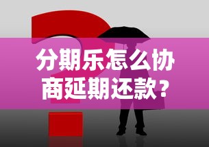 分期乐怎么协商延期还款？试试这3个方法管用