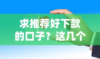 求推荐好下款的口子？这几个平台审核快、门槛低！
