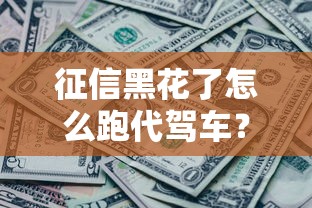 征信黑花了怎么跑代驾车？这三个方法能帮你解决资金难题