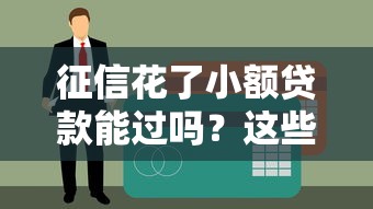 征信花了小额贷款能过吗？这些细节可能被你忽略了