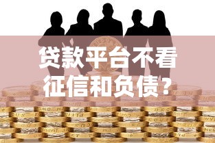 贷款平台不看征信和负债？真实情况深度揭秘