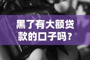 黑了有大额贷款的口子吗？亲身实测这3个方法还能行！