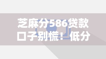 芝麻分586贷款口子别慌！低分也能搞到钱的5个妙招