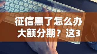 征信黑了怎么办大额分期？这3个方法真实有效