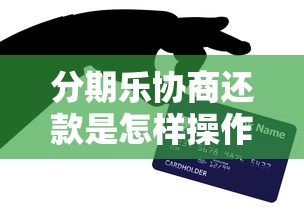 分期乐协商还款是怎样操作？手把手教你成功协商技巧