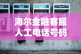 海尔金融客服人工电话号码多少？最新联系方式赶紧收藏