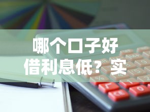 哪个口子好借利息低？实测5个靠谱平台轻松解决资金周转