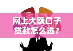 网上大额口子贷款怎么选？这几个靠谱渠道你得知道