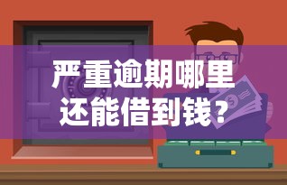 严重逾期哪里还能借到钱？2023真实渠道实测