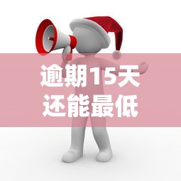 逾期15天还能最低还款吗？别慌！这3招或许能救急
