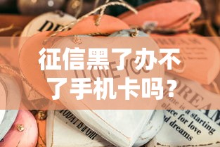 征信黑了办不了手机卡吗？这些方法或许能帮你