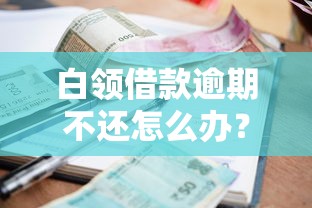 白领借款逾期不还怎么办？这5招帮你化解危机