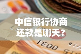 中信银行协商还款是哪天？干货分享必读！