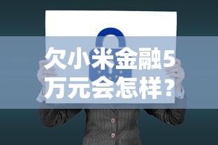 欠小米金融5万元会怎样？逾期后果与应对方法详解