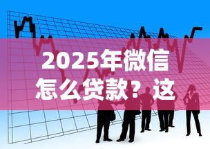 2025年微信怎么贷款？这6个隐藏功能帮你轻松解决资金难题
