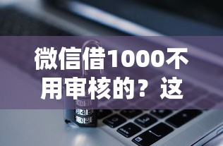 微信借1000不用审核的？这几个办法亲测有效！