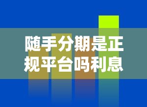 随手分期是正规平台吗利息高吗？真实测评+避坑指南来了