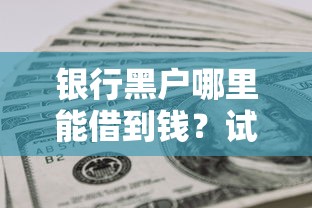 银行黑户哪里能借到钱？试试这几个办法或许能解决难题
