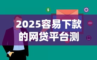 2025容易下款的网贷平台测评，这5家审核快、额度高！
