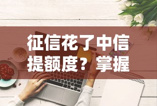 征信花了中信提额度？掌握这些技巧告别额度焦虑