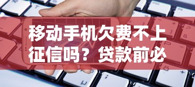 移动手机欠费不上征信吗？贷款前必知的信用真相
