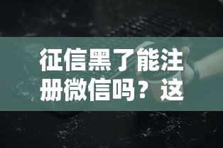征信黑了能注册微信吗？这些细节必须提前了解