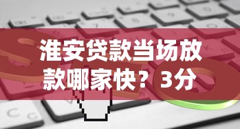 淮安贷款当场放款哪家快？3分钟到账攻略实测