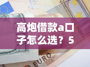 高炮借款a口子怎么选？5个避坑技巧+真实体验分享