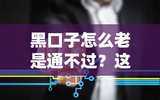 黑口子怎么老是通不过？这5个原因可能是关键