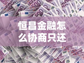 恒昌金融怎么协商只还本金？手把手教你减免利息攻略