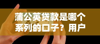 蒲公英贷款是哪个系列的口子？用户真实评测解析