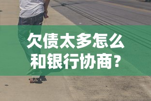 欠债太多怎么和银行协商？这5个协商技巧让你少走弯路