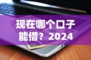 现在哪个口子能借？2024最新靠谱平台推荐及避坑指南