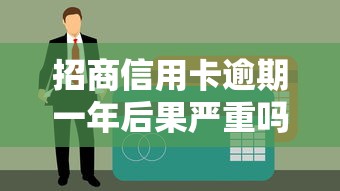 招商信用卡逾期一年后果严重吗？3招补救方法，征信还能救！