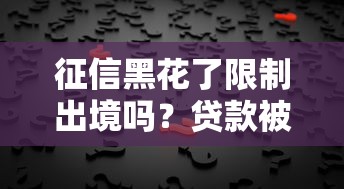 征信黑花了限制出境吗？贷款被拒后必看的5个真相