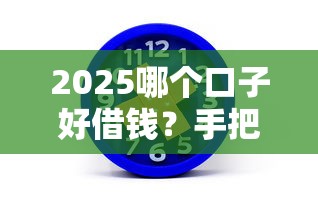 2025哪个口子好借钱？手把手教你选对正规平台