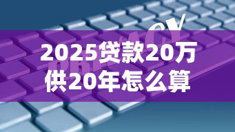 2025贷款20万供20年怎么算？月供压力大吗？教你选对方案