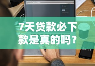 7天贷款必下款是真的吗？3分钟读懂平台审核规则