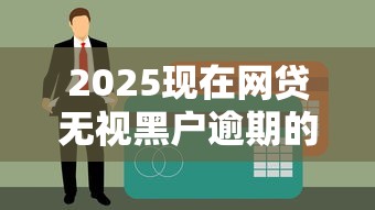 2025现在网贷无视黑户逾期的有吗？真实情况大揭秘