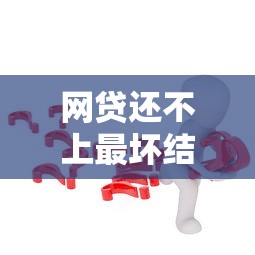 网贷还不上最坏结果是什么？这些后果你可能没想过