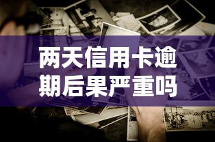 两天信用卡逾期后果严重吗？这些影响你可能没想到