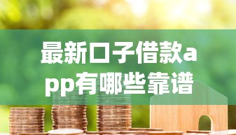 最新口子借款app有哪些靠谱选择？实测推荐这5个平台