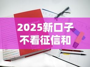 2025新口子不看征信和风控？这篇避坑攻略必须看